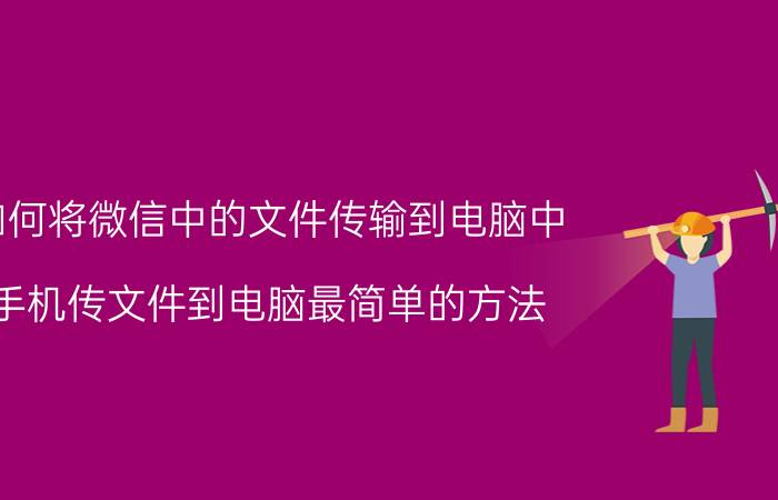 如何将微信中的文件传输到电脑中 手机传文件到电脑最简单的方法？